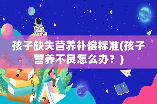 孩子缺失營養補償標準(孩子營養不良怎么辦？)