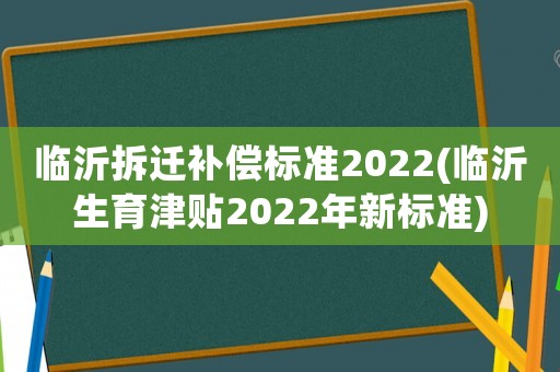 臨沂拆遷補償標(biāo)準(zhǔn)2022(臨沂生育津貼2022年新標(biāo)準(zhǔn))