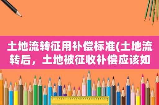 土地流轉征用補償標準(土地流轉后，土地被征收補償應該如何分配？)
