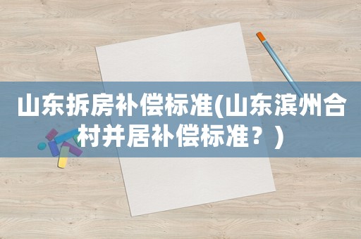山東拆房補償標(biāo)準(zhǔn)(山東濱州合村并居補償標(biāo)準(zhǔn)？)