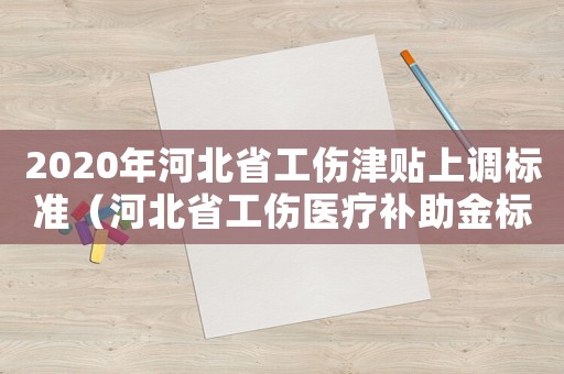 2020年河北省工傷津貼上調標準（河北省工傷醫療補助金標準）