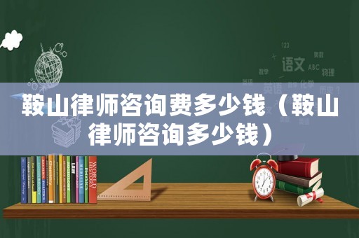 鞍山律師咨詢費多少錢（鞍山律師咨詢多少錢）