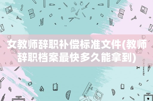 女教師辭職補(bǔ)償標(biāo)準(zhǔn)文件(教師辭職檔案最快多久能拿到)