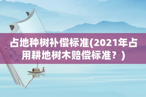 占地種樹(shù)補(bǔ)償標(biāo)準(zhǔn)(2021年占用耕地樹(shù)木賠償標(biāo)準(zhǔn)？)