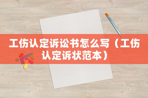 工傷認定訴訟書怎么寫（工傷認定訴狀范本）