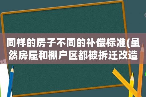 同樣的房子不同的補償標準(雖然房屋和棚戶區都被拆遷改造，但是拆遷的補償是一樣的嗎？)