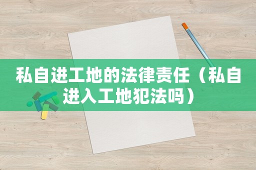 私自進工地的法律責任（私自進入工地犯法嗎）