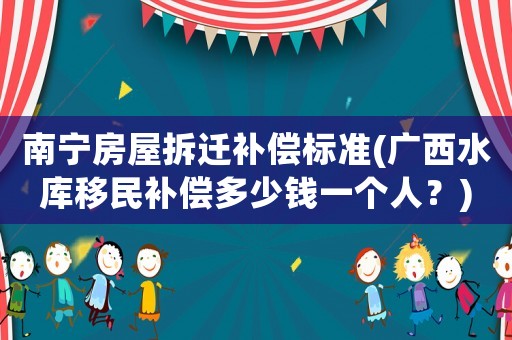 南寧房屋拆遷補償標準(廣西水庫移民補償多少錢一個人？)