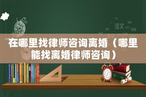 在哪里找律師咨詢離婚（哪里能找離婚律師咨詢）