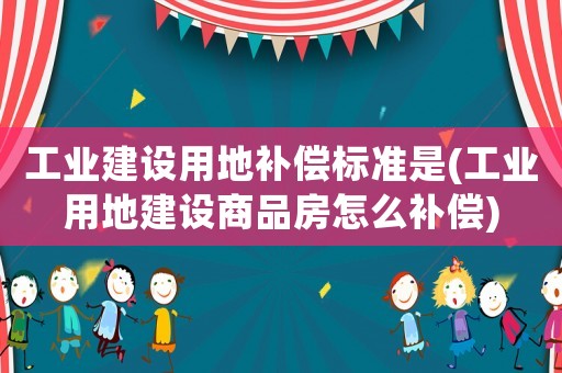 工業(yè)建設(shè)用地補(bǔ)償標(biāo)準(zhǔn)是(工業(yè)用地建設(shè)商品房怎么補(bǔ)償)