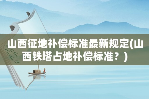 山西征地補償標準最新規定(山西鐵塔占地補償標準？)