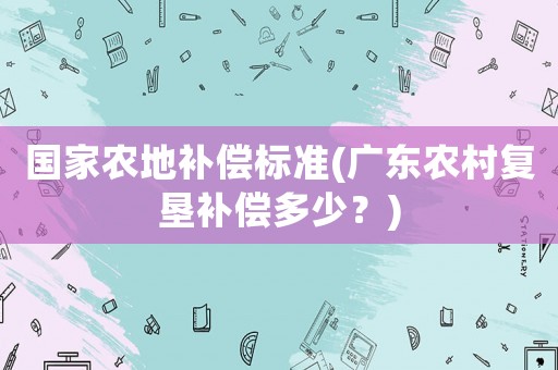 國家農地補償標準(廣東農村復墾補償多少？)