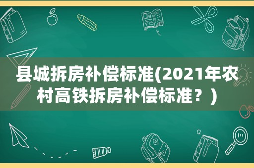 縣城拆房補償標準(2021年農村高鐵拆房補償標準？)