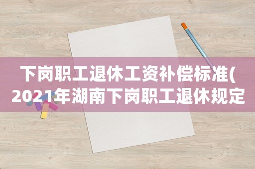 下崗職工退休工資補償標準(2021年湖南下崗職工退休規定？)