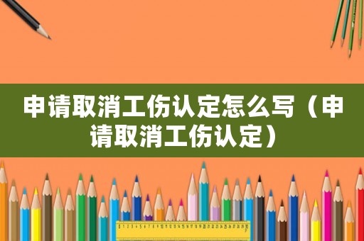 申請(qǐng)取消工傷認(rèn)定怎么寫(xiě)（申請(qǐng)取消工傷認(rèn)定）