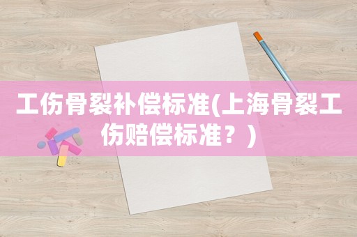 工傷骨裂補償標準(上海骨裂工傷賠償標準？)