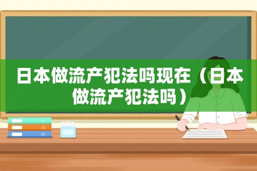 日本做流產犯法嗎現在（日本做流產犯法嗎）