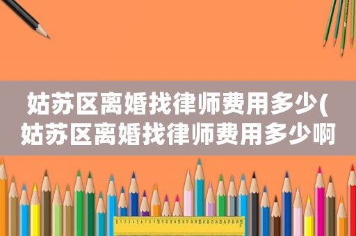 姑蘇區離婚找律師費用多少(姑蘇區離婚找律師費用多少啊)