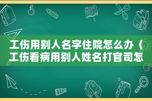 工傷用別人名字住院怎么辦（工傷看病用別人姓名打官司怎么辦）