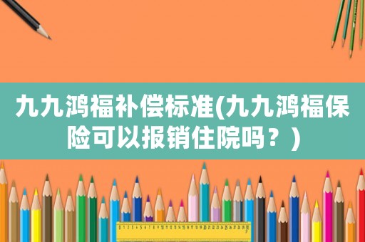 九九鴻福補償標準(九九鴻福保險可以報銷住院嗎？)