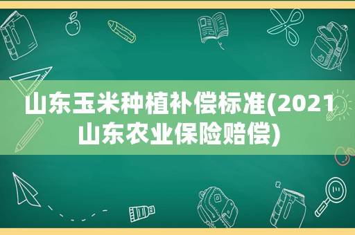 山東玉米種植補償標準(2021山東農業保險賠償)