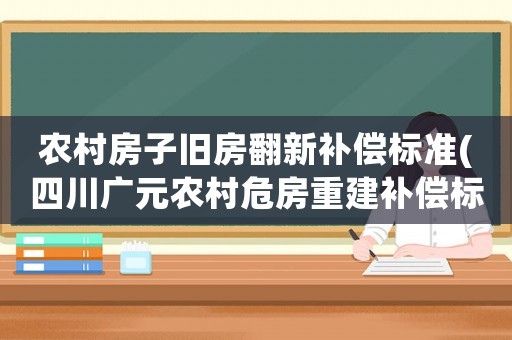 農村房子舊房翻新補償標準(四川廣元農村危房重建補償標準2021)