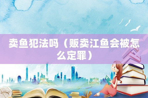 賣魚犯法嗎（販賣江魚會被怎么定罪）