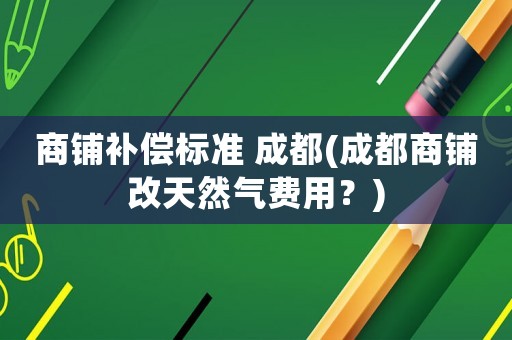 商鋪補償標準 成都(成都商鋪改天然氣費用？)