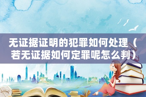 無證據(jù)證明的犯罪如何處理（若無證據(jù)如何定罪呢怎么判）