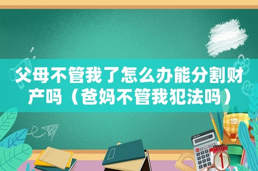 父母不管我了怎么辦能分割財(cái)產(chǎn)嗎（爸媽不管我犯法嗎）