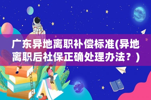 廣東異地離職補償標準(異地離職后社保正確處理辦法？)