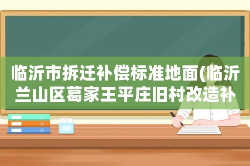 臨沂市拆遷補償標準地面(臨沂蘭山區葛家王平莊舊村改造補償辦法)