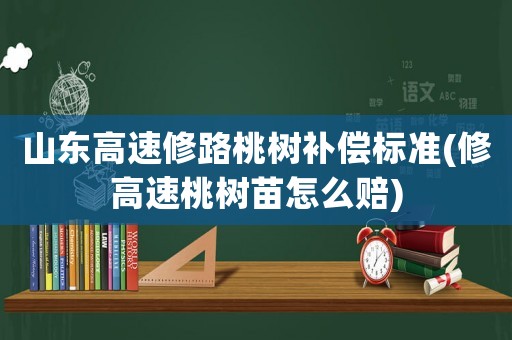 山東高速修路桃樹補(bǔ)償標(biāo)準(zhǔn)(修高速桃樹苗怎么賠)