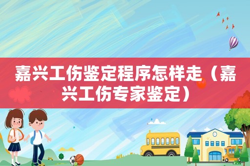 嘉興工傷鑒定程序怎樣走（嘉興工傷專家鑒定）