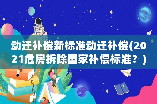 動(dòng)遷補(bǔ)償新標(biāo)準(zhǔn)動(dòng)遷補(bǔ)償(2021危房拆除國家補(bǔ)償標(biāo)準(zhǔn)？)