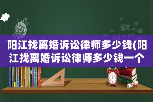 陽(yáng)江找離婚訴訟律師多少錢(qián)(陽(yáng)江找離婚訴訟律師多少錢(qián)一個(gè)月)