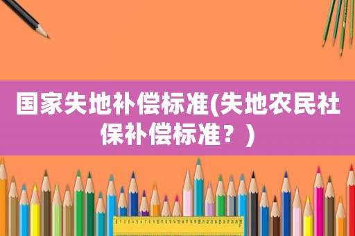 國家失地補償標準(失地農民社保補償標準？)