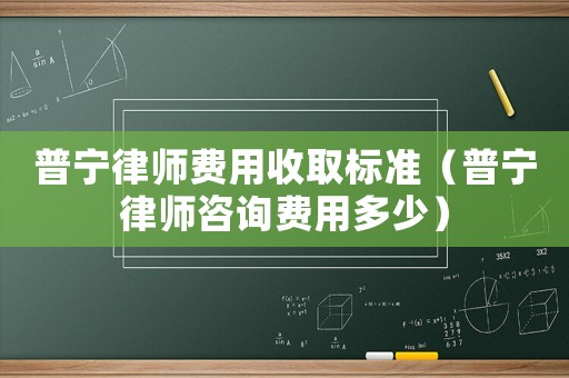 普寧律師費(fèi)用收取標(biāo)準(zhǔn)（普寧律師咨詢費(fèi)用多少）