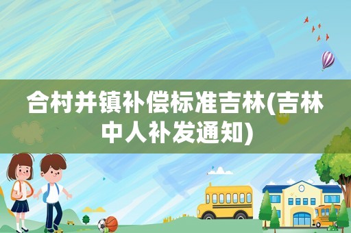 合村并鎮補償標準吉林(吉林中人補發通知)