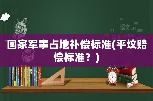 國家軍事占地補償標準(平墳賠償標準？)