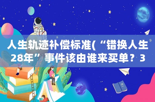 人生軌跡補償標準(“錯換人生28年”事件該由誰來買單？300萬賠償是否過高？)