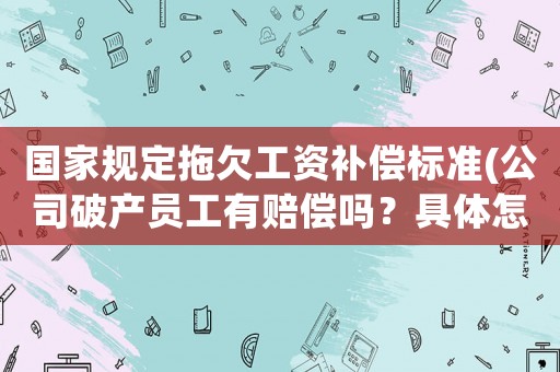 國(guó)家規(guī)定拖欠工資補(bǔ)償標(biāo)準(zhǔn)(公司破產(chǎn)員工有賠償嗎？具體怎么算呢？)