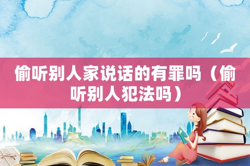 偷聽別人家說話的有罪嗎（偷聽別人犯法嗎）