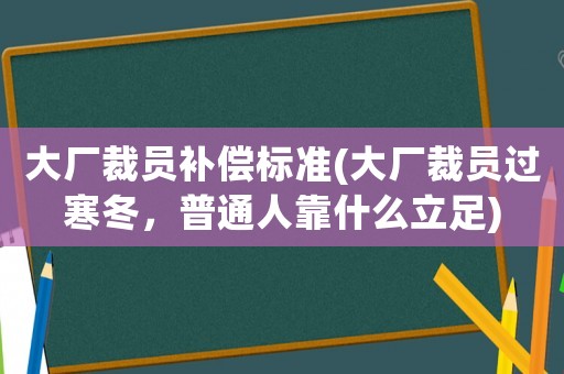 大廠裁員補(bǔ)償標(biāo)準(zhǔn)(大廠裁員過(guò)寒冬，普通人靠什么立足)