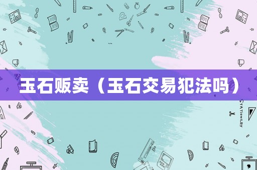 玉石販賣（玉石交易犯法嗎）