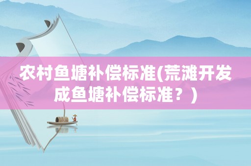 農(nóng)村魚塘補(bǔ)償標(biāo)準(zhǔn)(荒灘開(kāi)發(fā)成魚塘補(bǔ)償標(biāo)準(zhǔn)？)