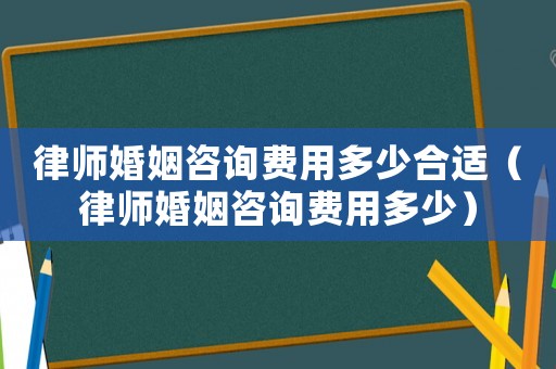 律師婚姻咨詢費用多少合適（律師婚姻咨詢費用多少）