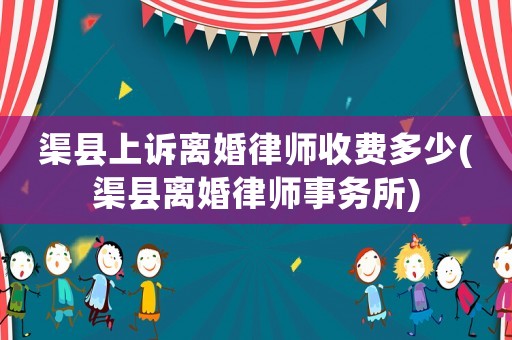 渠縣上訴離婚律師收費多少(渠縣離婚律師事務所)