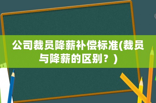 公司裁員降薪補償標準(裁員與降薪的區別？)