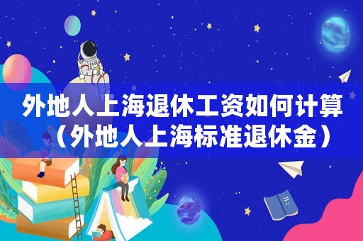 外地人上海退休工資如何計算（外地人上海標準退休金）